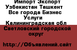 Импорт-Экспорт Узбекистан Ташкент  - Все города Бизнес » Услуги   . Калининградская обл.,Светловский городской округ 